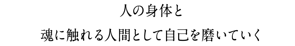 人の身体と魂に触れる人間として自己を磨いていく